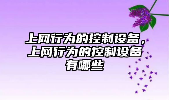 上網(wǎng)行為的控制設備，上網(wǎng)行為的控制設備有哪些