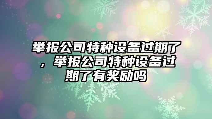 舉報公司特種設備過(guò)期了，舉報公司特種設備過(guò)期了有獎勵嗎