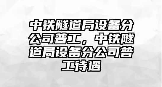中鐵隧道局設備分公司普工，中鐵隧道局設備分公司普工待遇