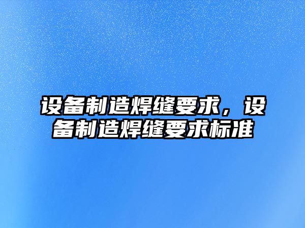 設備制造焊縫要求，設備制造焊縫要求標準