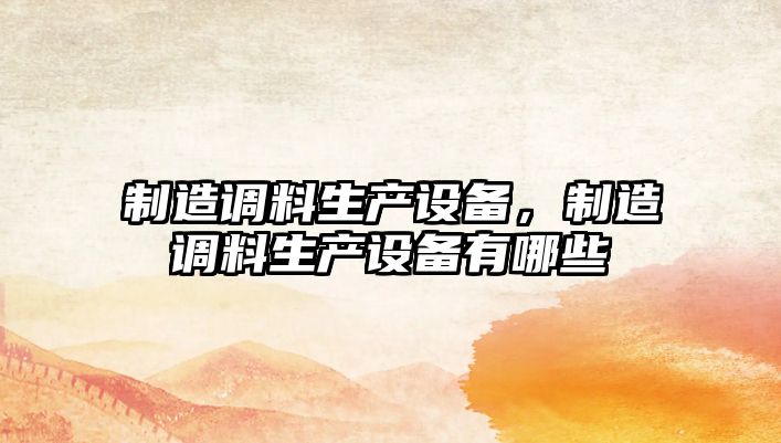 制造調料生產(chǎn)設備，制造調料生產(chǎn)設備有哪些