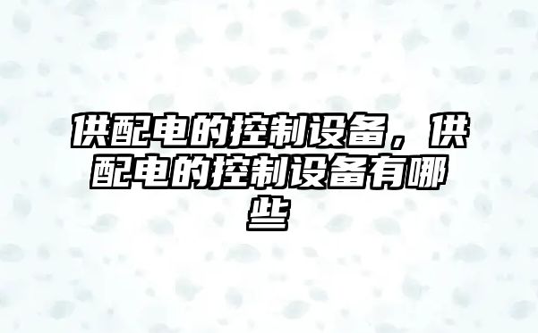供配電的控制設備，供配電的控制設備有哪些