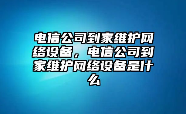 電信公司到家維護網(wǎng)絡(luò )設備，電信公司到家維護網(wǎng)絡(luò )設備是什么