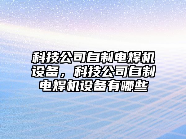 科技公司自制電焊機設備，科技公司自制電焊機設備有哪些