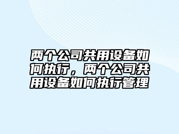 兩個(gè)公司共用設備如何執行，兩個(gè)公司共用設備如何執行管理