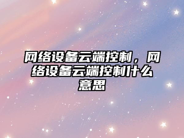 網(wǎng)絡(luò )設備云端控制，網(wǎng)絡(luò )設備云端控制什么意思