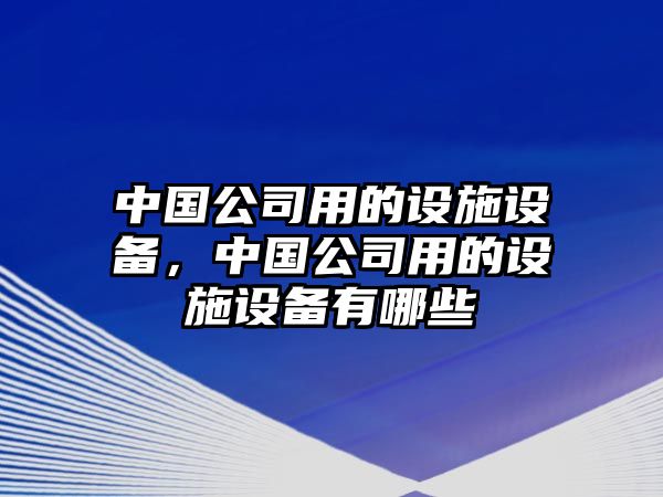 中國公司用的設施設備，中國公司用的設施設備有哪些