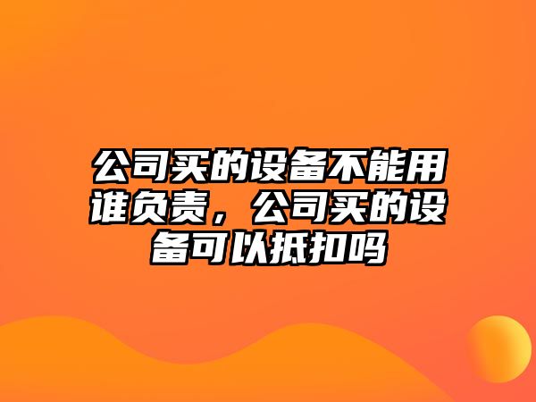 公司買(mǎi)的設備不能用誰(shuí)負責，公司買(mǎi)的設備可以抵扣嗎