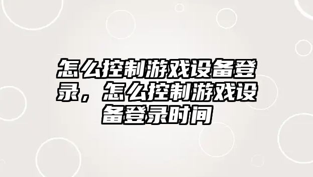 怎么控制游戲設備登錄，怎么控制游戲設備登錄時(shí)間