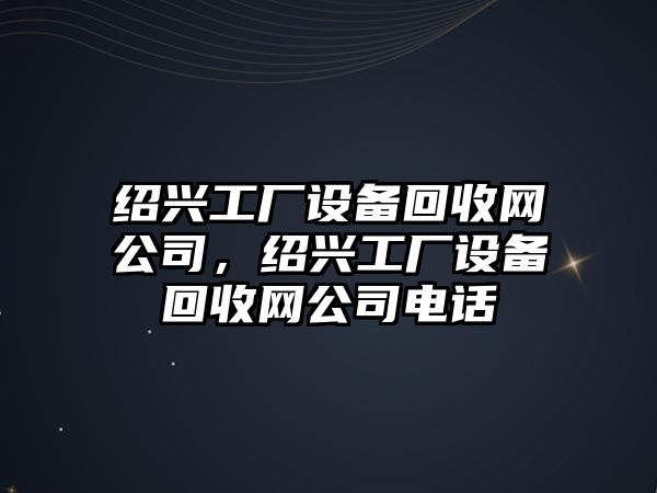紹興工廠(chǎng)設備回收網(wǎng)公司，紹興工廠(chǎng)設備回收網(wǎng)公司電話(huà)