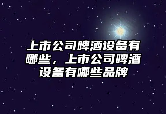 上市公司啤酒設備有哪些，上市公司啤酒設備有哪些品牌