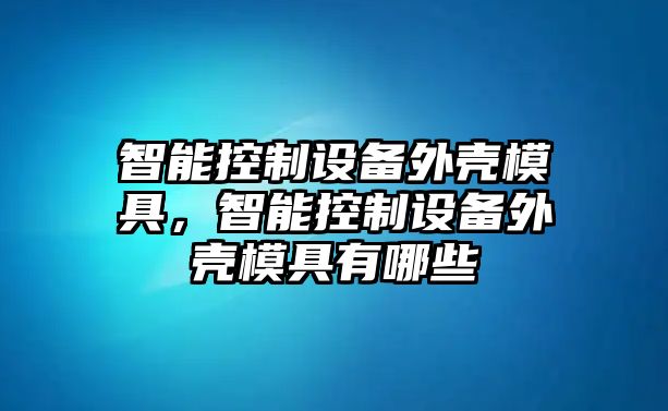 智能控制設備外殼模具，智能控制設備外殼模具有哪些