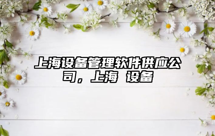 上海設備管理軟件供應公司，上海 設備
