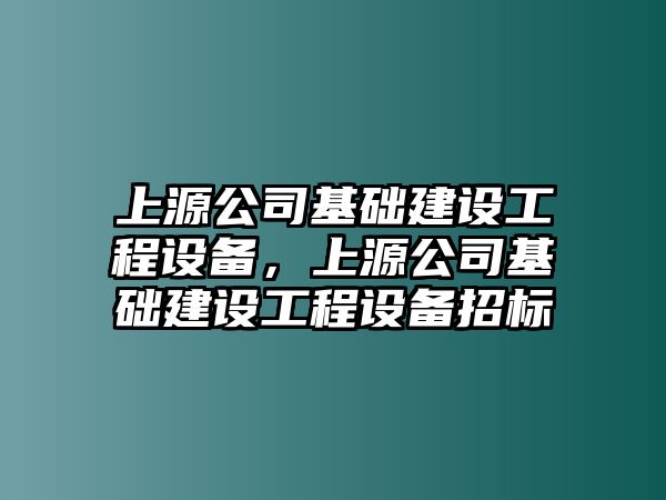 上源公司基礎建設工程設備，上源公司基礎建設工程設備招標