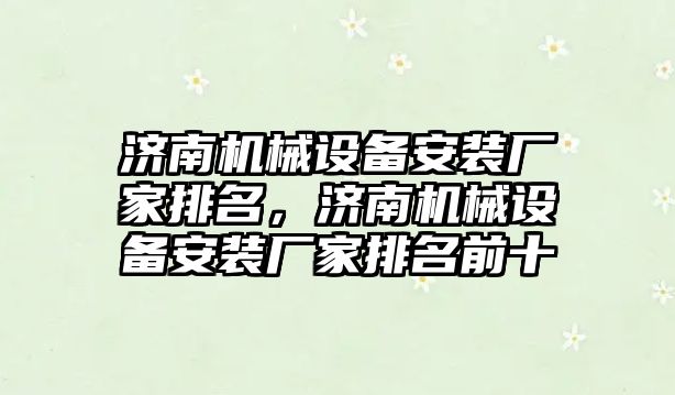 濟南機械設備安裝廠(chǎng)家排名，濟南機械設備安裝廠(chǎng)家排名前十
