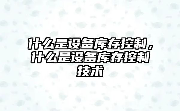 什么是設備庫存控制，什么是設備庫存控制技術(shù)