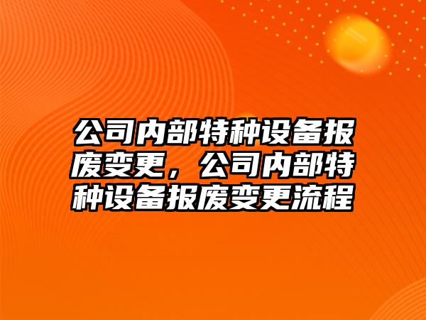 公司內部特種設備報廢變更，公司內部特種設備報廢變更流程