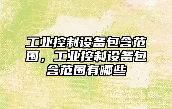 工業(yè)控制設備包含范圍，工業(yè)控制設備包含范圍有哪些