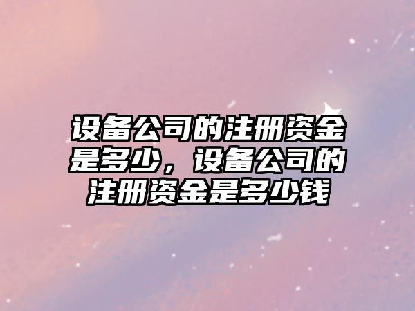 設備公司的注冊資金是多少，設備公司的注冊資金是多少錢(qián)