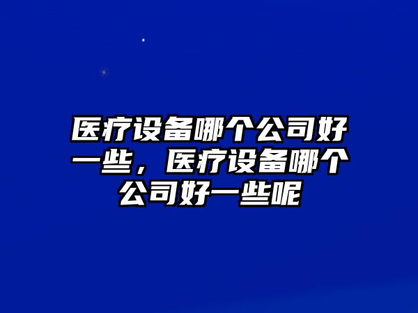醫療設備哪個(gè)公司好一些，醫療設備哪個(gè)公司好一些呢