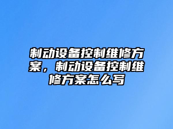制動(dòng)設備控制維修方案，制動(dòng)設備控制維修方案怎么寫(xiě)