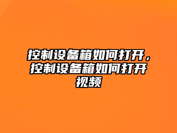 控制設備箱如何打開(kāi)，控制設備箱如何打開(kāi)視頻