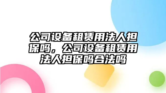公司設備租賃用法人擔保嗎，公司設備租賃用法人擔保嗎合法嗎