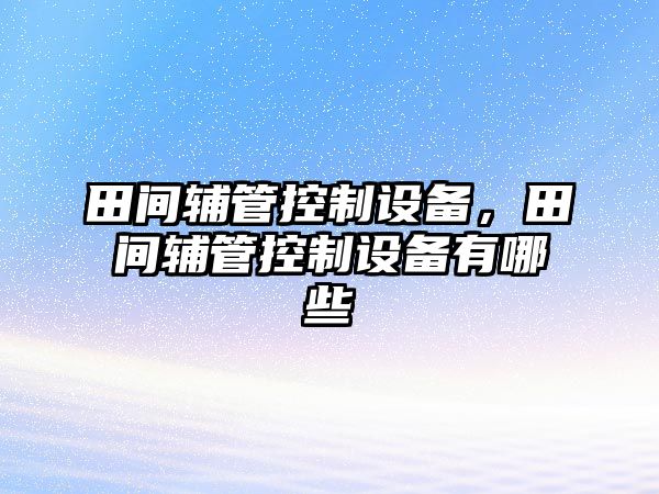 田間輔管控制設備，田間輔管控制設備有哪些