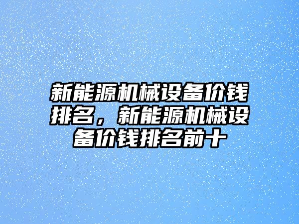 新能源機械設備價(jià)錢(qián)排名，新能源機械設備價(jià)錢(qián)排名前十