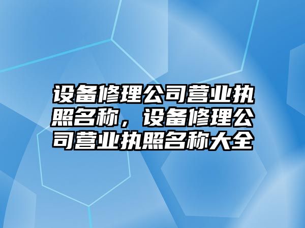 設備修理公司營(yíng)業(yè)執照名稱(chēng)，設備修理公司營(yíng)業(yè)執照名稱(chēng)大全
