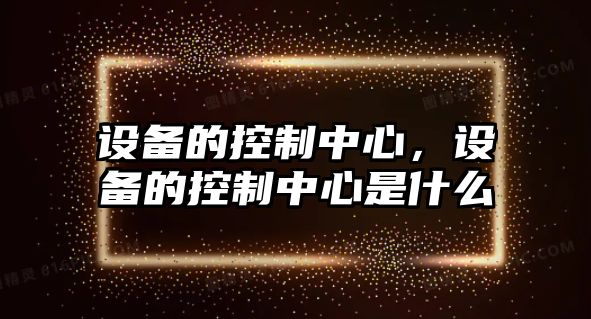設備的控制中心，設備的控制中心是什么