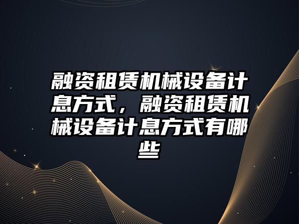 融資租賃機械設備計息方式，融資租賃機械設備計息方式有哪些