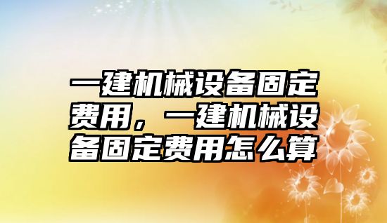 一建機械設備固定費用，一建機械設備固定費用怎么算