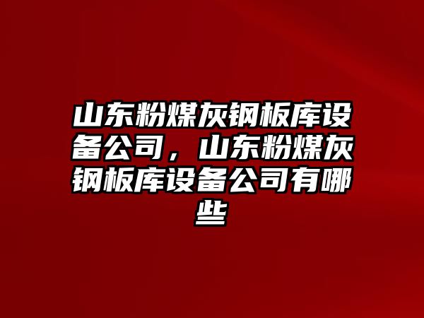 山東粉煤灰鋼板庫設備公司，山東粉煤灰鋼板庫設備公司有哪些