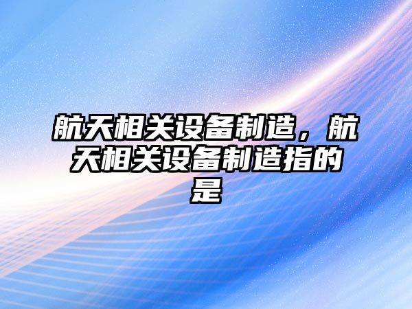 航天相關(guān)設備制造，航天相關(guān)設備制造指的是