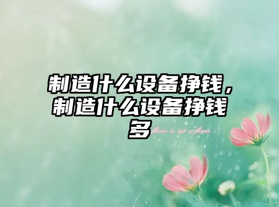 制造什么設備掙錢(qián)，制造什么設備掙錢(qián)多