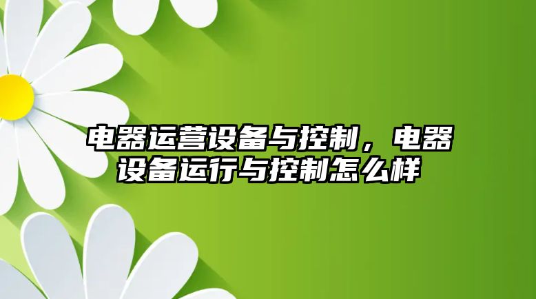 電器運營(yíng)設備與控制，電器設備運行與控制怎么樣