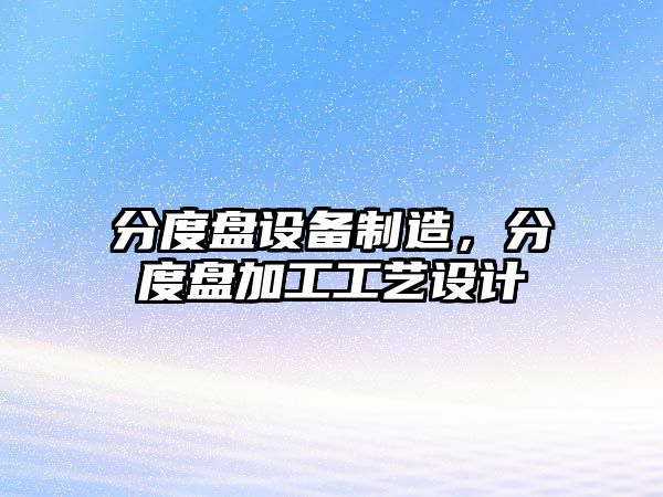 分度盤(pán)設備制造，分度盤(pán)加工工藝設計