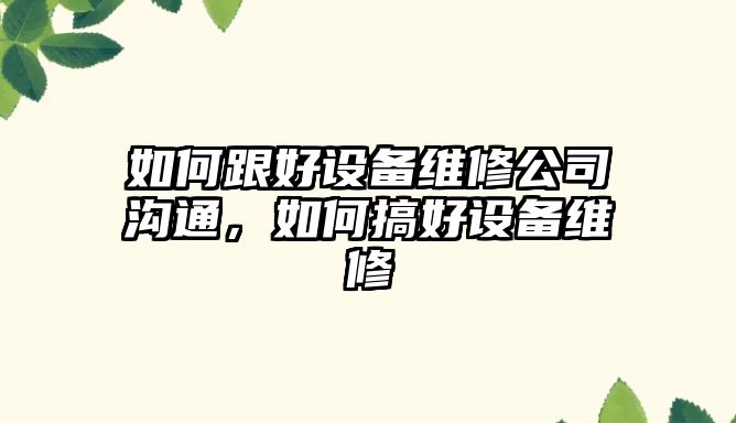 如何跟好設備維修公司溝通，如何搞好設備維修