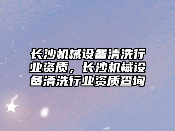 長(cháng)沙機械設備清洗行業(yè)資質(zhì)，長(cháng)沙機械設備清洗行業(yè)資質(zhì)查詢(xún)