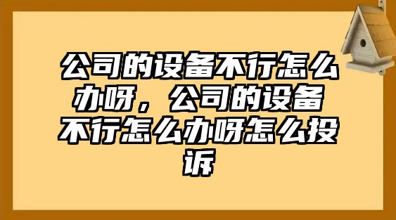 公司的設備不行怎么辦呀，公司的設備不行怎么辦呀怎么投訴