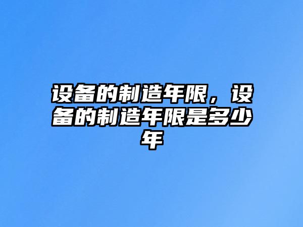 設備的制造年限，設備的制造年限是多少年