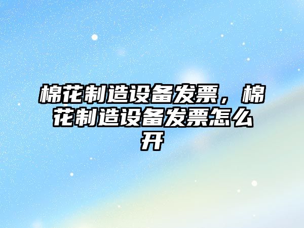 棉花制造設備發(fā)票，棉花制造設備發(fā)票怎么開(kāi)