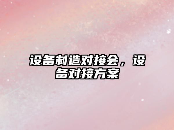 設備制造對接會(huì )，設備對接方案