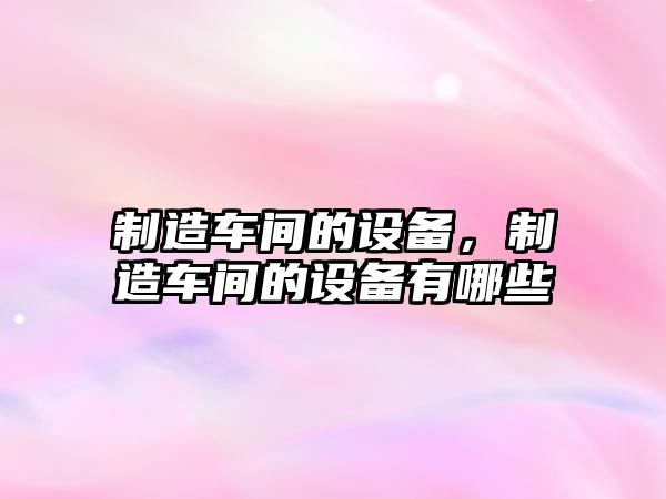 制造車(chē)間的設備，制造車(chē)間的設備有哪些