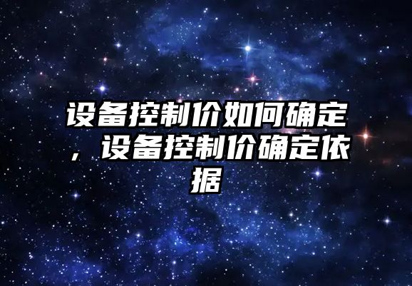 設備控制價(jià)如何確定，設備控制價(jià)確定依據