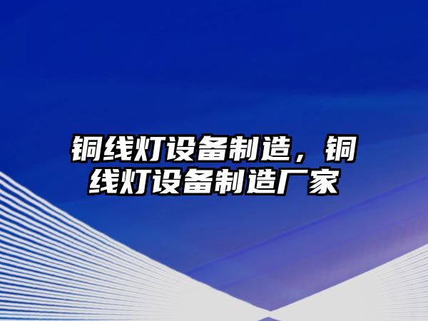 銅線(xiàn)燈設備制造，銅線(xiàn)燈設備制造廠(chǎng)家