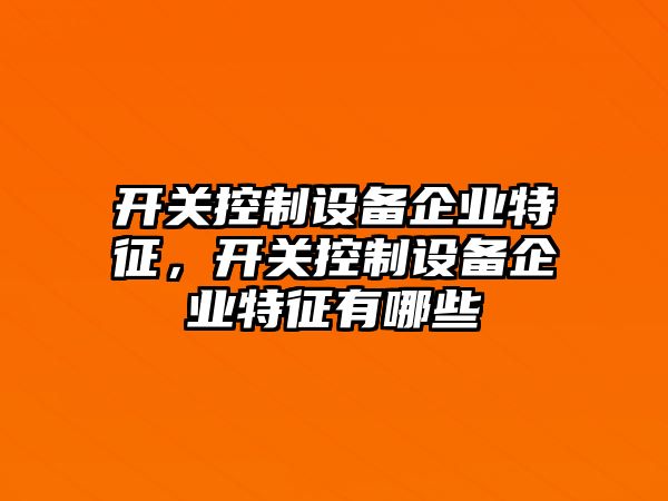 開(kāi)關(guān)控制設備企業(yè)特征，開(kāi)關(guān)控制設備企業(yè)特征有哪些