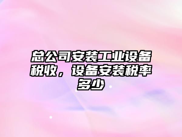 總公司安裝工業(yè)設備稅收，設備安裝稅率多少