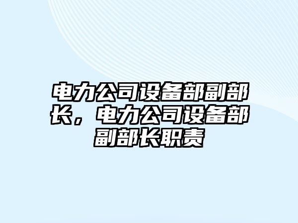 電力公司設備部副部長(cháng)，電力公司設備部副部長(cháng)職責
